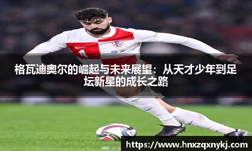 格瓦迪奥尔的崛起与未来展望：从天才少年到足坛新星的成长之路