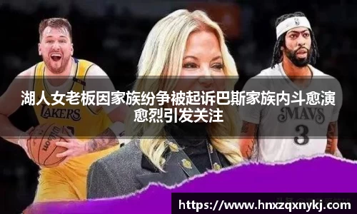 湖人女老板因家族纷争被起诉巴斯家族内斗愈演愈烈引发关注